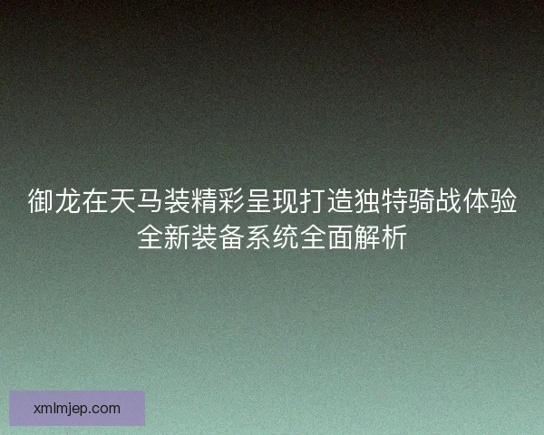 御龙在天马装精彩呈现打造独特骑战体验全新装备系统全面解析