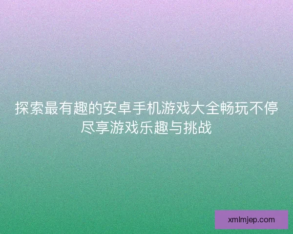 探索最有趣的安卓手机游戏大全畅玩不停尽享游戏乐趣与挑战