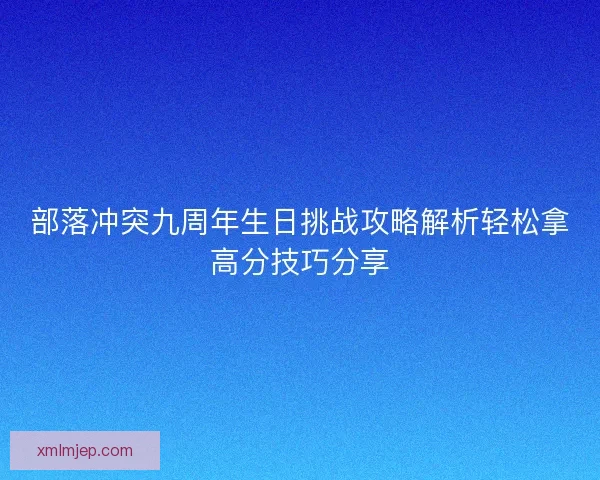 部落冲突九周年生日挑战攻略解析轻松拿高分技巧分享