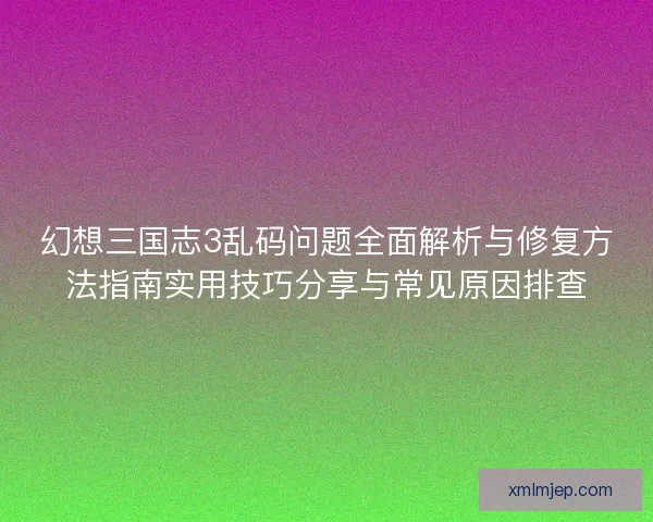 幻想三国志3乱码问题全面解析与修复方法指南实用技巧分享与常见原因排查