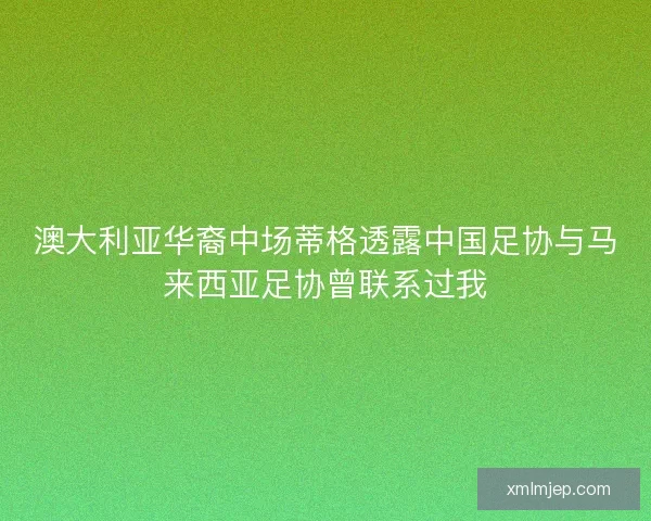 澳大利亚华裔中场蒂格透露中国足协与马来西亚足协曾联系过我